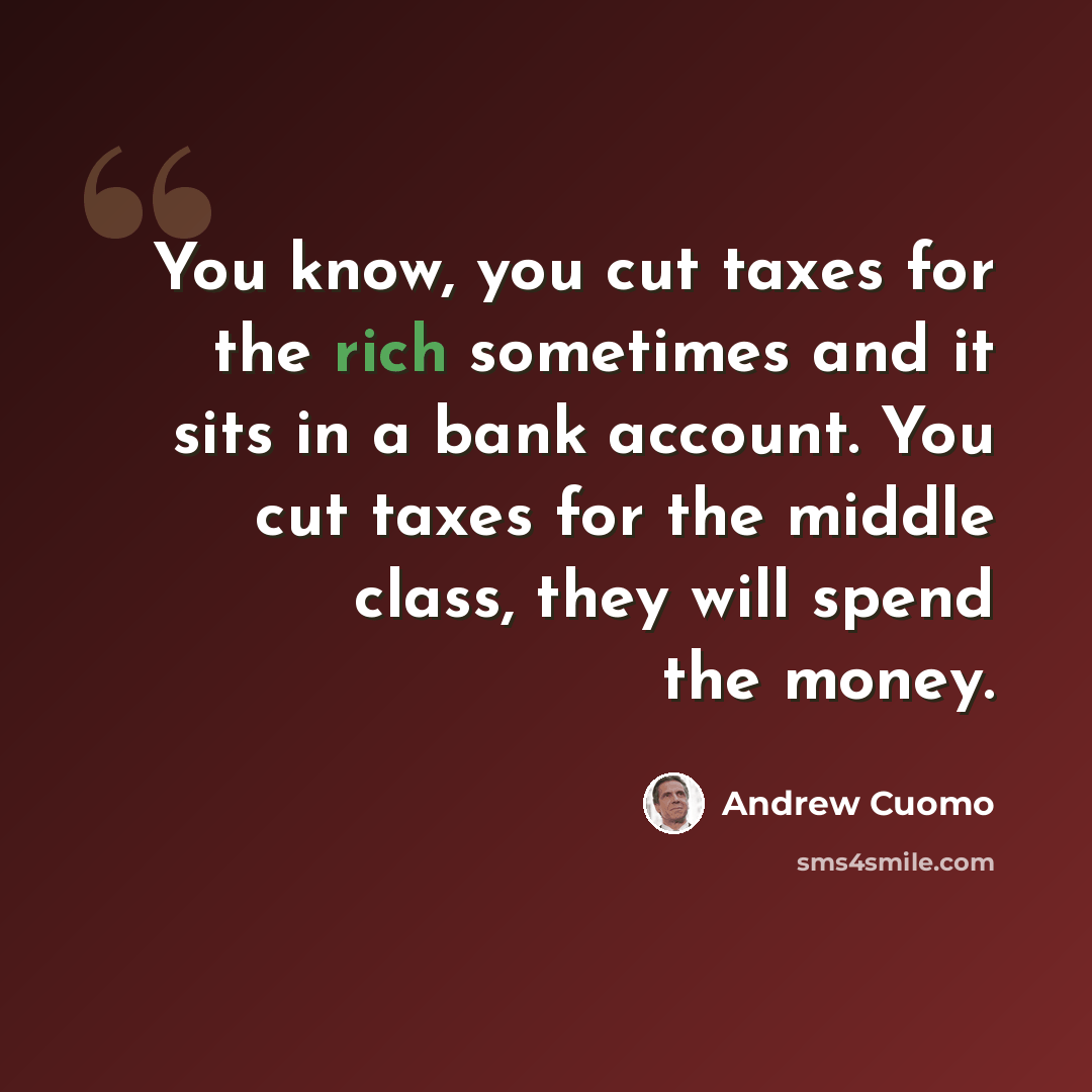 “You know, you cut taxes for the rich sometimes and it sits in a bank account. You cut taxes for the middle class, they will spend the money.” quote by Andrew Cuomo