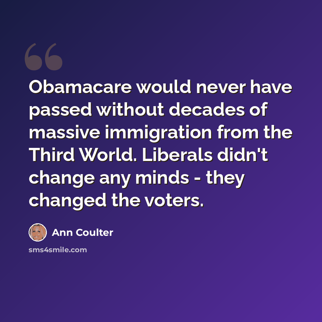 “Obamacare would never have passed without decades of massive immigration from the Third World. Liberals didn't change any minds - they changed the voters.” quote by Ann Coulter