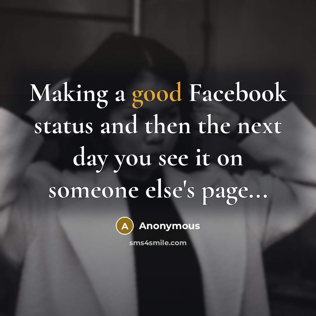 “Making a good Facebook status and then the next day you see it on someone else's page...” quote by Anonymous