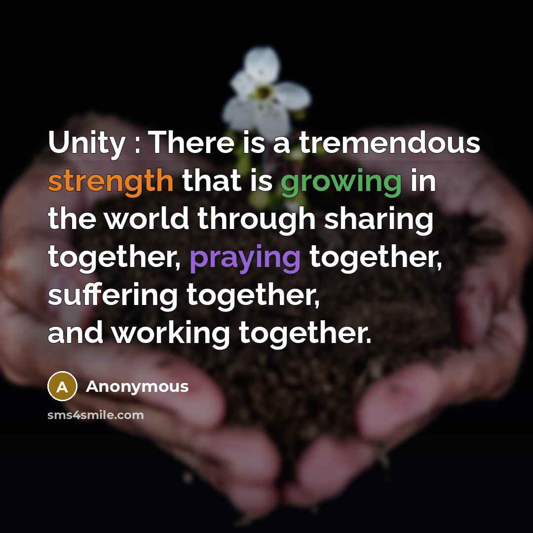 “Unity : There is a tremendous strength that is growing in the world through sharing together, praying together, suffering together, and working together.” quote by Anonymous
