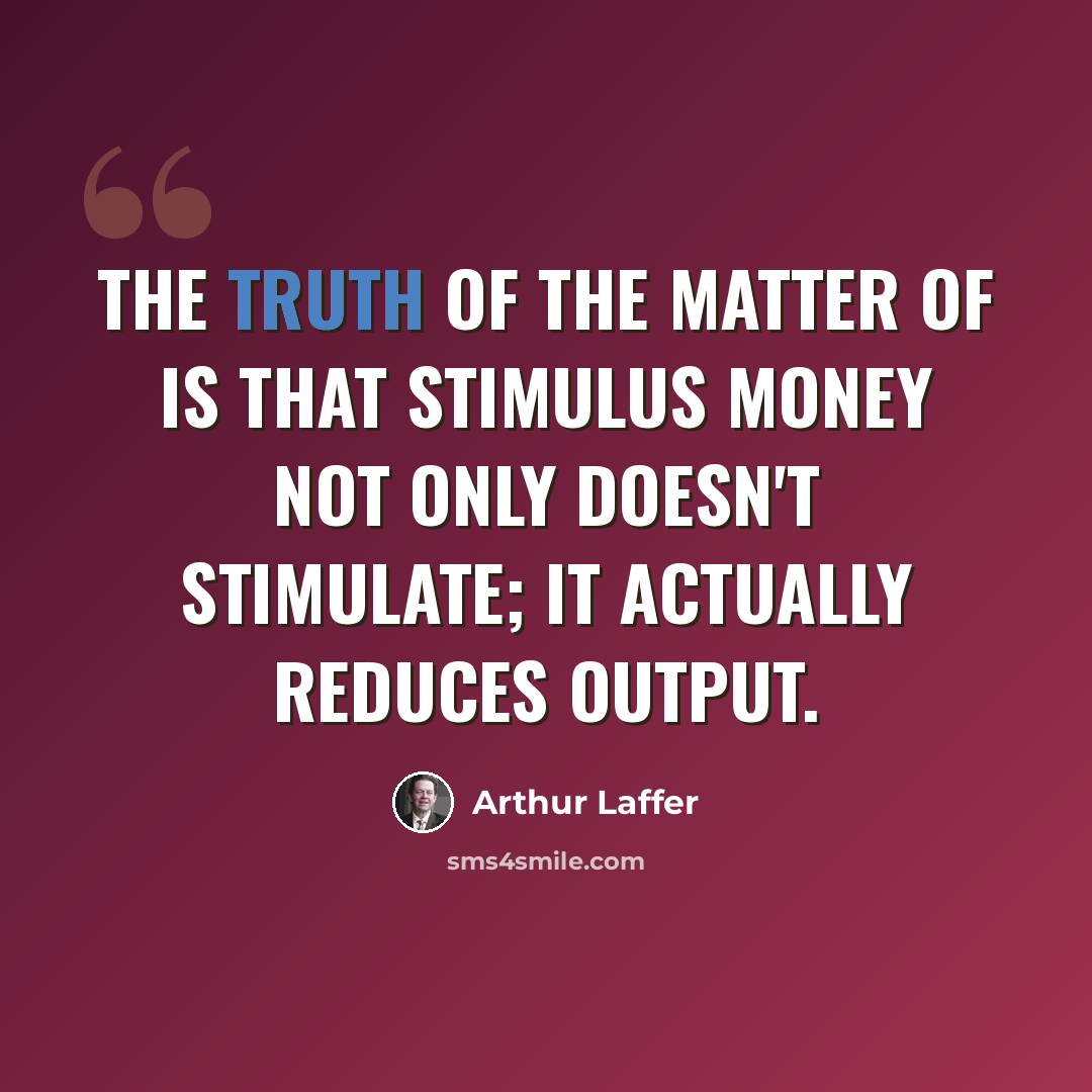 “The truth of the matter of is that stimulus money not only doesn't stimulate; it actually reduces output.” quote by Arthur Laffer