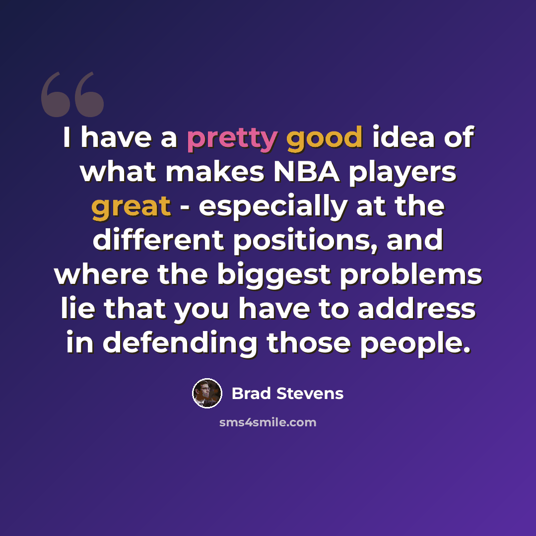 “I have a pretty good idea of what makes NBA players great - especially at the different positions, and where the biggest problems lie that you have to address in defending those people.” quote by Brad Stevens