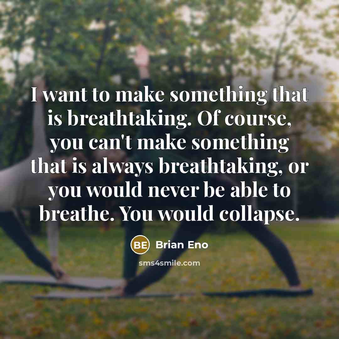 “I want to make something that is breathtaking. Of course, you can't make something that is always breathtaking, or you would never be able to breathe. You would collapse.” quote by Brian Eno