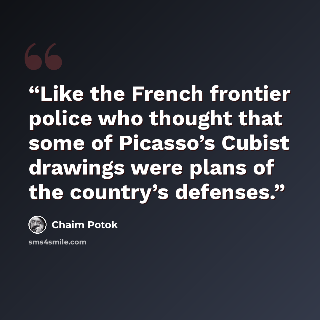 “Like the French frontier police who thought that some of Picasso’s Cubist drawings were plans of the country’s defenses.” quote by Chaim Potok