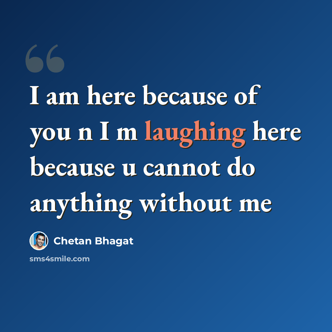 “I am here because of you n I m laughing here because u cannot do anything without me” quote by Chetan Bhagat