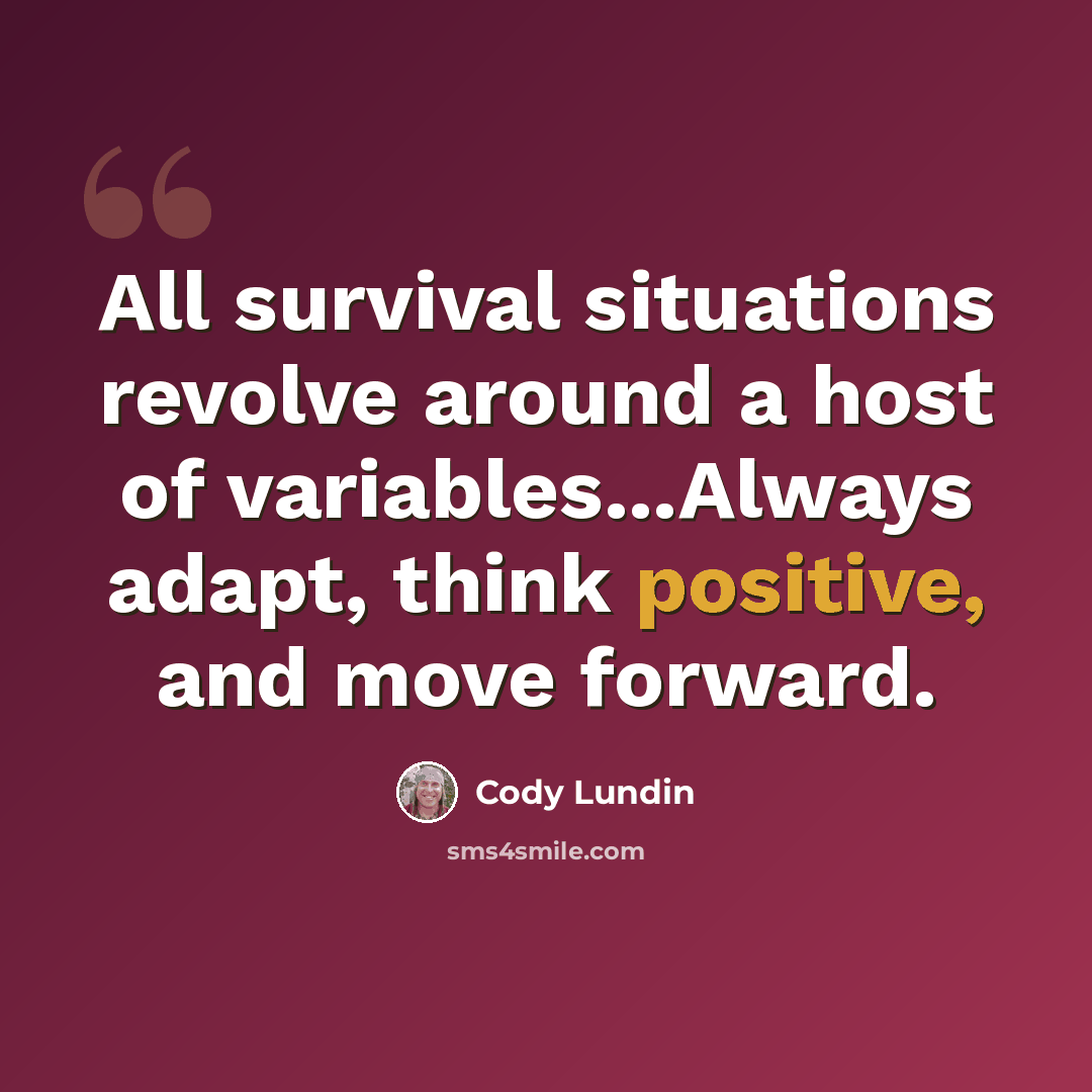 “All survival situations revolve around a host of variables...Always adapt, think positive, and move forward.” quote by Cody Lundin