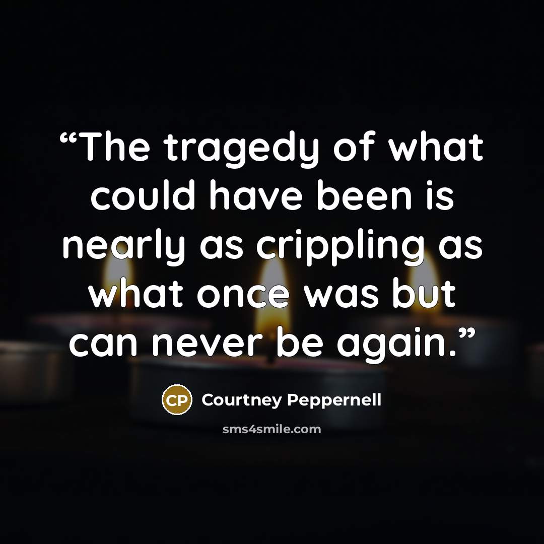 “The tragedy of what could have been is nearly as crippling as what once was but can never be again.” quote by Courtney Peppernell
