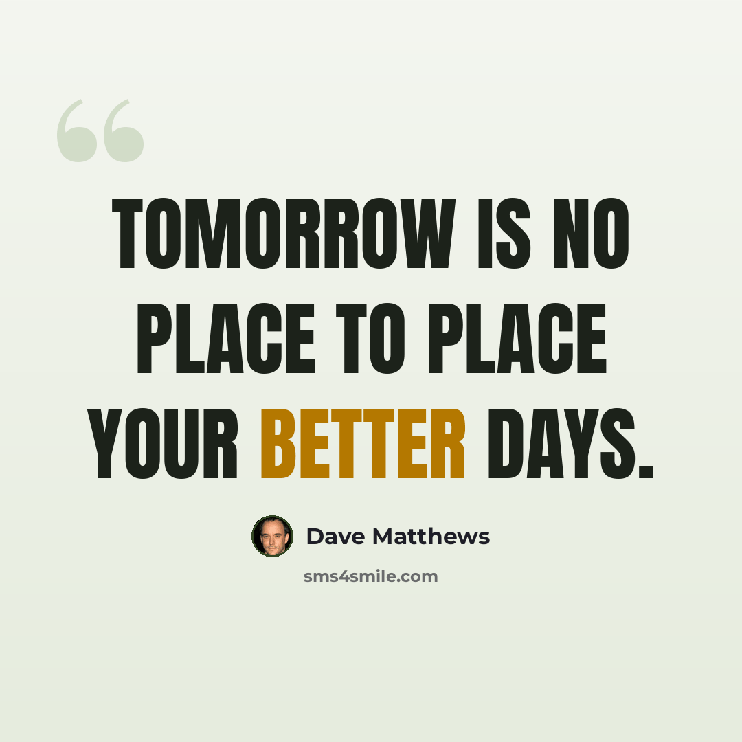 “Tomorrow is no place to place your better days.” quote by Dave Matthews