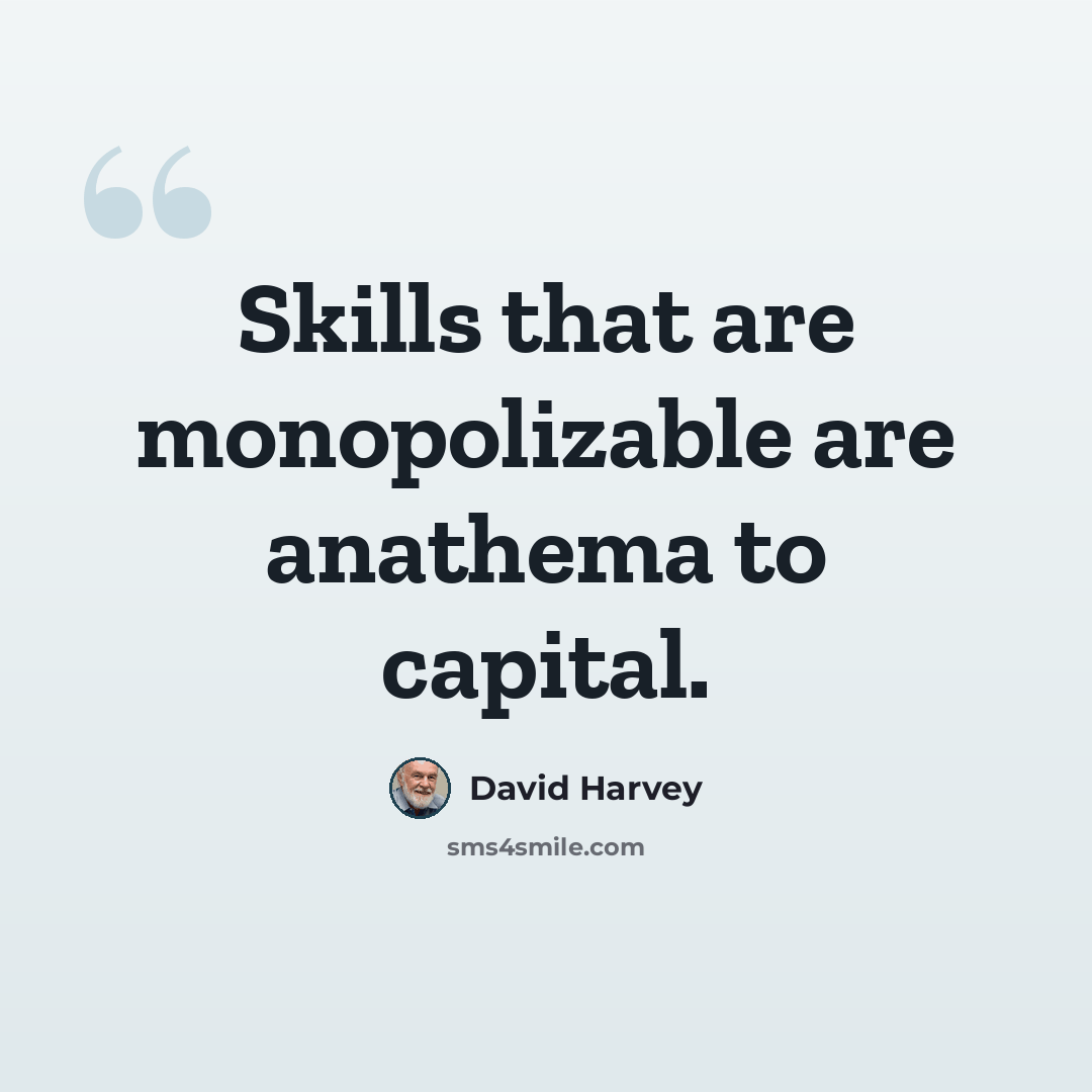 “Skills that are monopolizable are anathema to capital.” quote by David Harvey