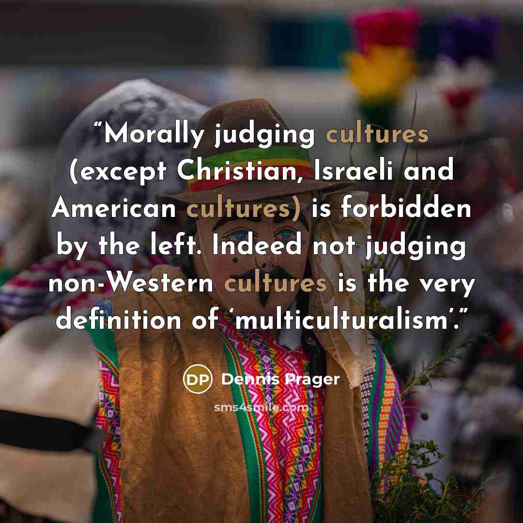 “Morally judging cultures (except Christian, Israeli and American cultures) is forbidden by the left. Indeed not judging non-Western cultures is the very definition of ‘multiculturalism’.” quote by Dennis Prager