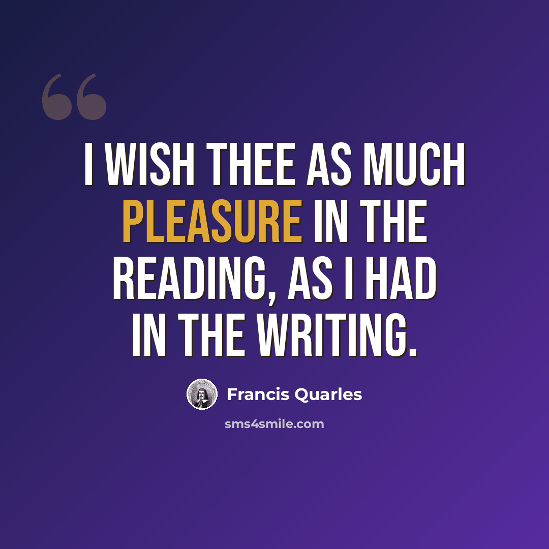 “I wish thee as much pleasure in the reading, as I had in the writing.” quote by Francis Quarles
