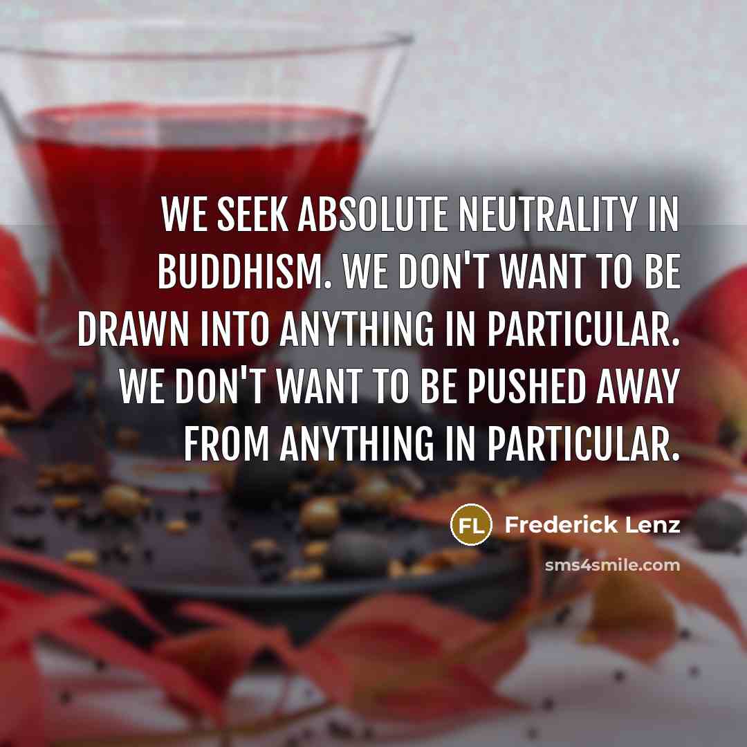 “We seek absolute neutrality in Buddhism. We don't want to be drawn into anything in particular. We don't want to be pushed away from anything in particular.” quote by Frederick Lenz