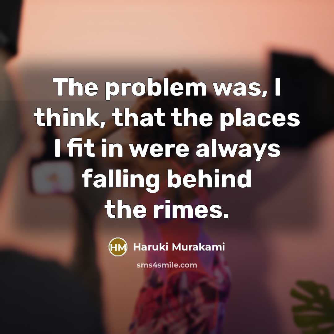 “The problem was, I think, that the places I fit in were always falling behind the rimes.” quote by Haruki Murakami