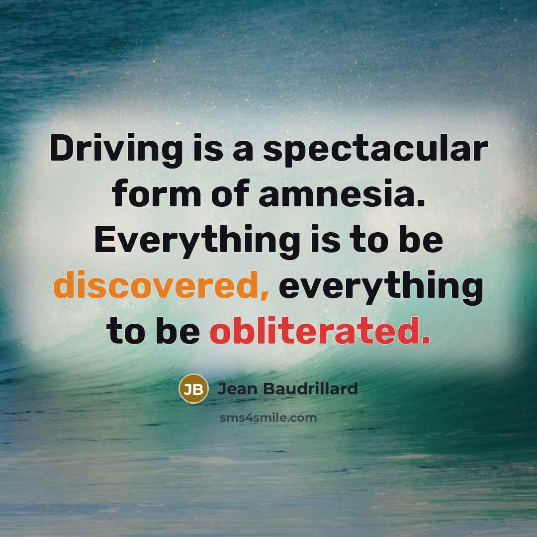 “Driving is a spectacular form of amnesia. Everything is to be discovered, everything to be obliterated.” quote by Jean Baudrillard