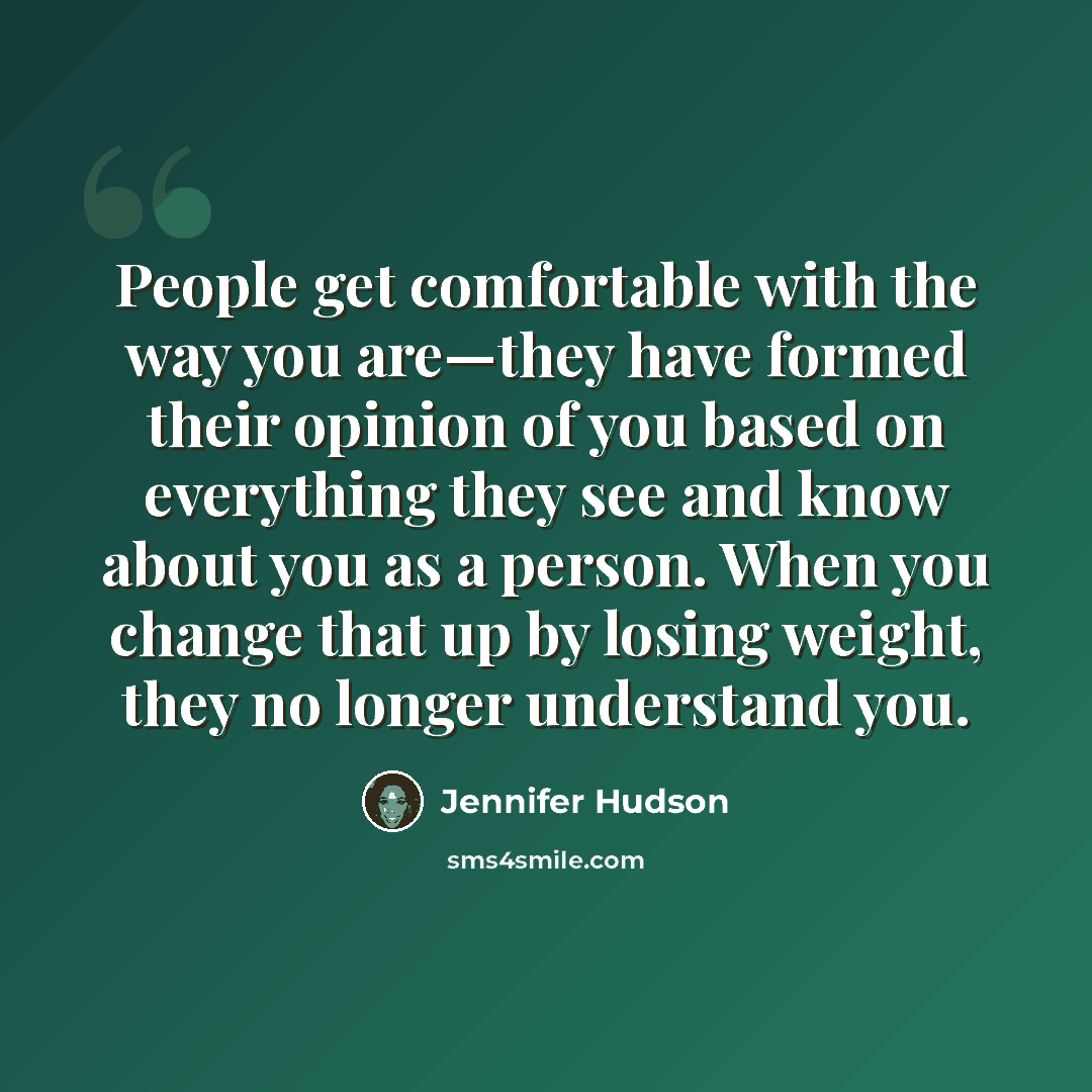“People get comfortable with the way you are—they have formed their opinion of you based on everything they see and know about you as a person. When you change that up by losing weight, they no longer understand you.” quote by Jennifer Hudson