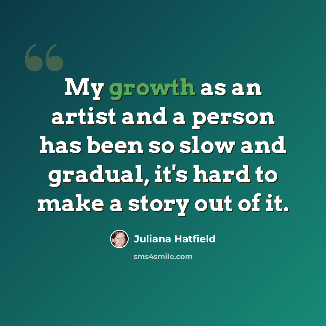 “My growth as an artist and a person has been so slow and gradual, it's hard to make a story out of it.” quote by Juliana Hatfield