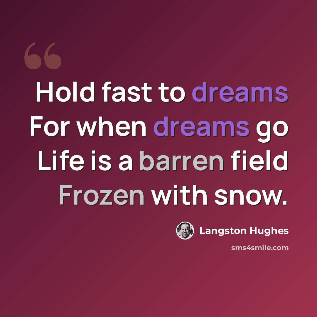 “Hold fast to dreams For when dreams go Life is a barren field Frozen with snow.” quote by Langston Hughes