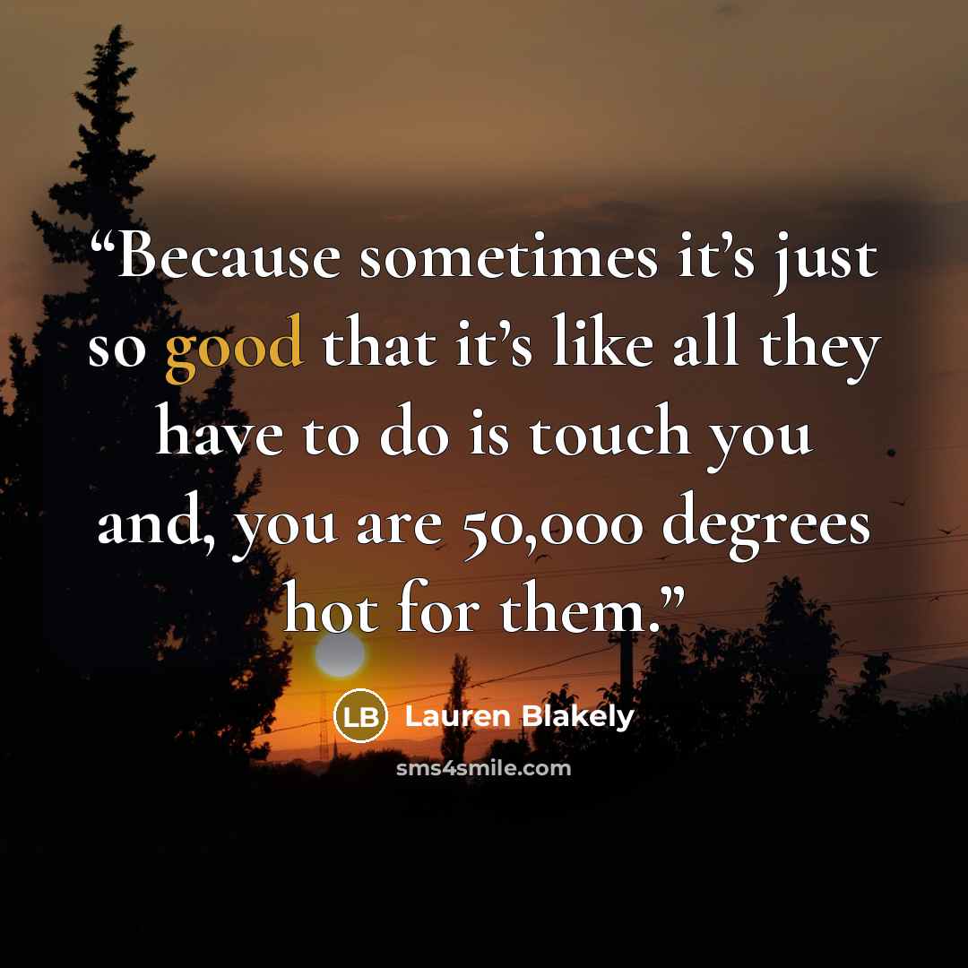 “Because sometimes it’s just so good that it’s like all they have to do is touch you and, you are 50,000 degrees hot for them.” quote by Lauren Blakely