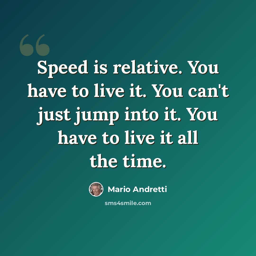 “Speed is relative. You have to live it. You can't just jump into it. You have to live it all the time.” quote by Mario Andretti