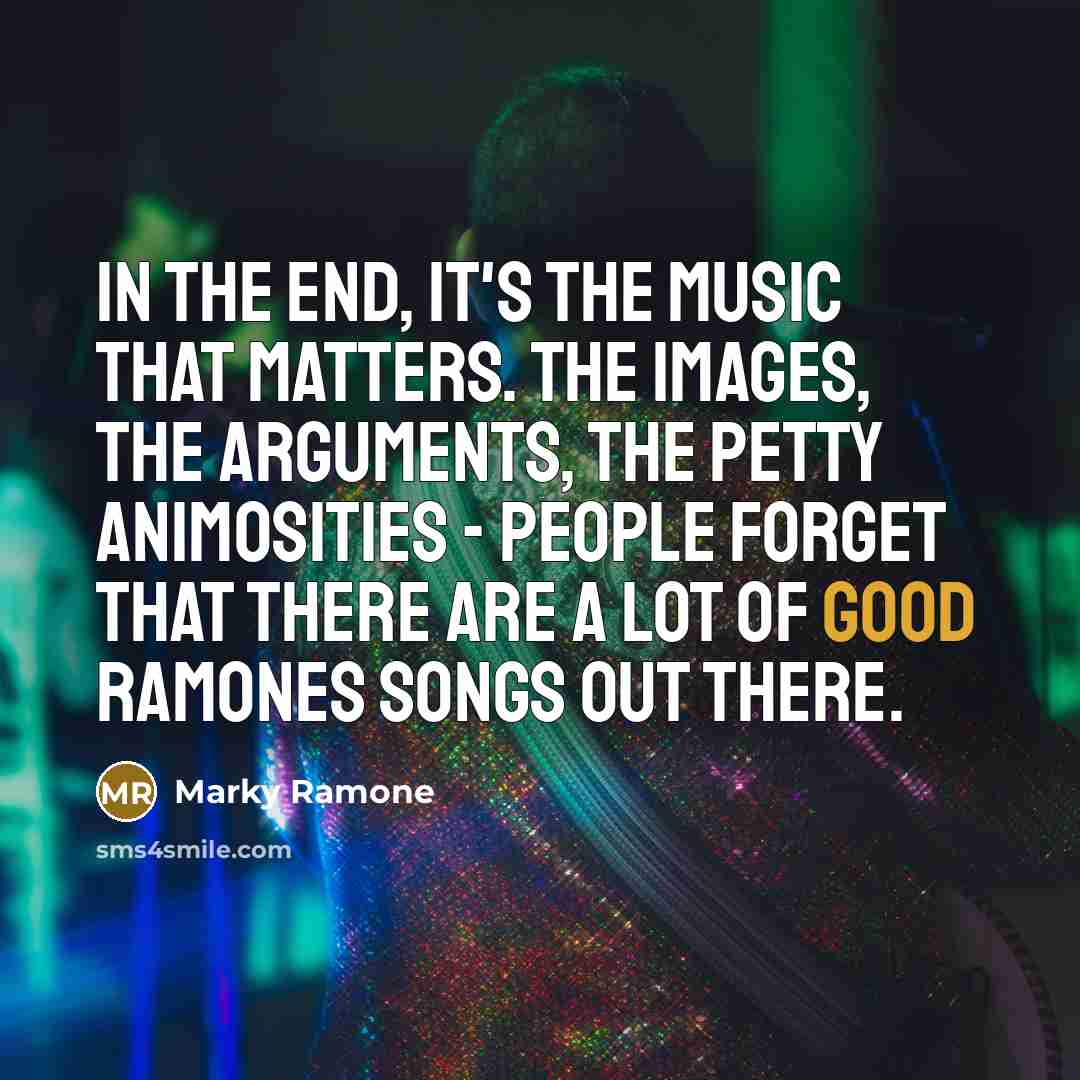 “In the end, it's the music that matters. The images, the arguments, the petty animosities - people forget that there are a lot of good Ramones songs out there.” quote by Marky Ramone