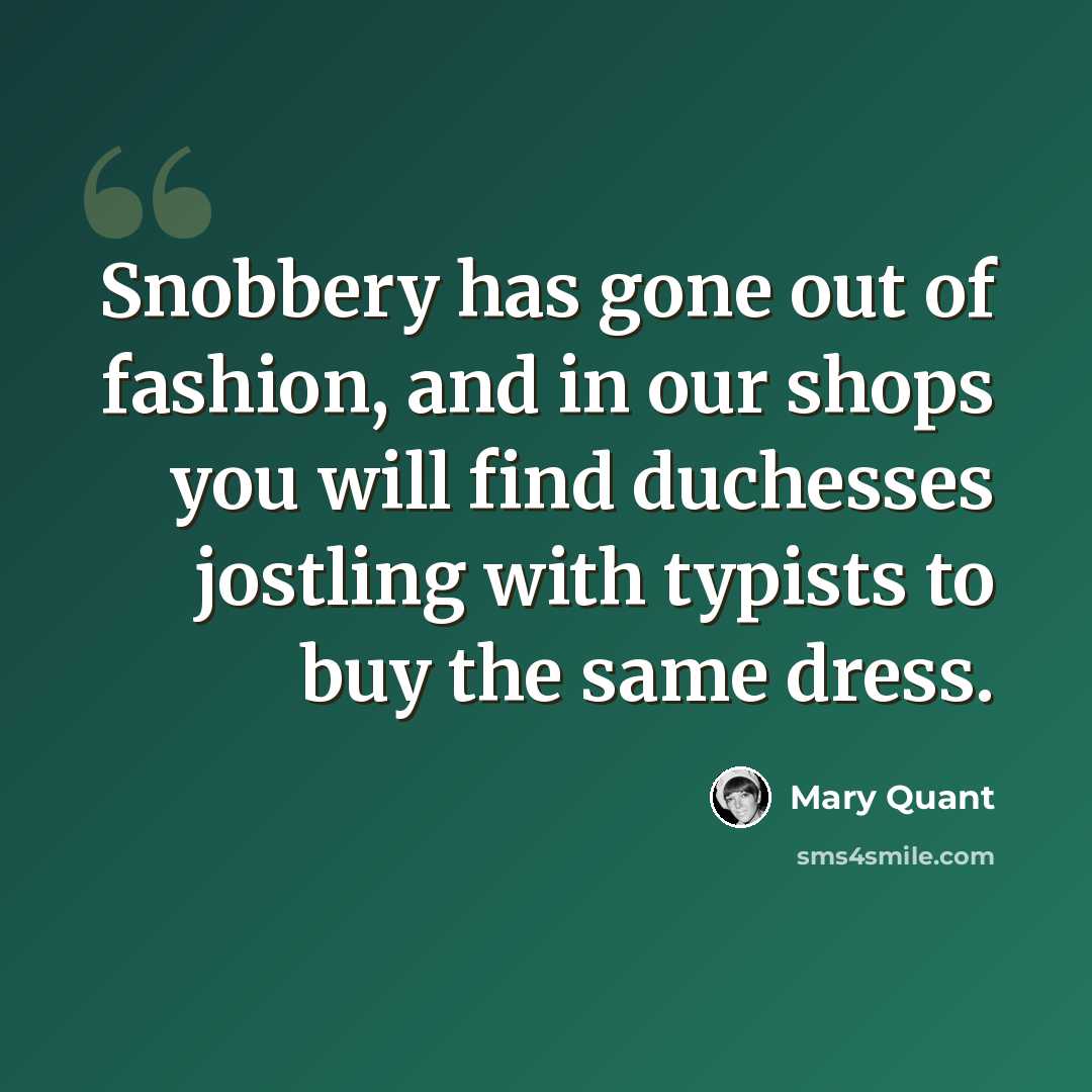 “Snobbery has gone out of fashion, and in our shops you will find duchesses jostling with typists to buy the same dress.” quote by Mary Quant