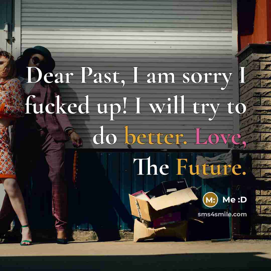 “Dear Past, I am sorry I fucked up! I will try to do better. Love, The Future.” quote by Me :D