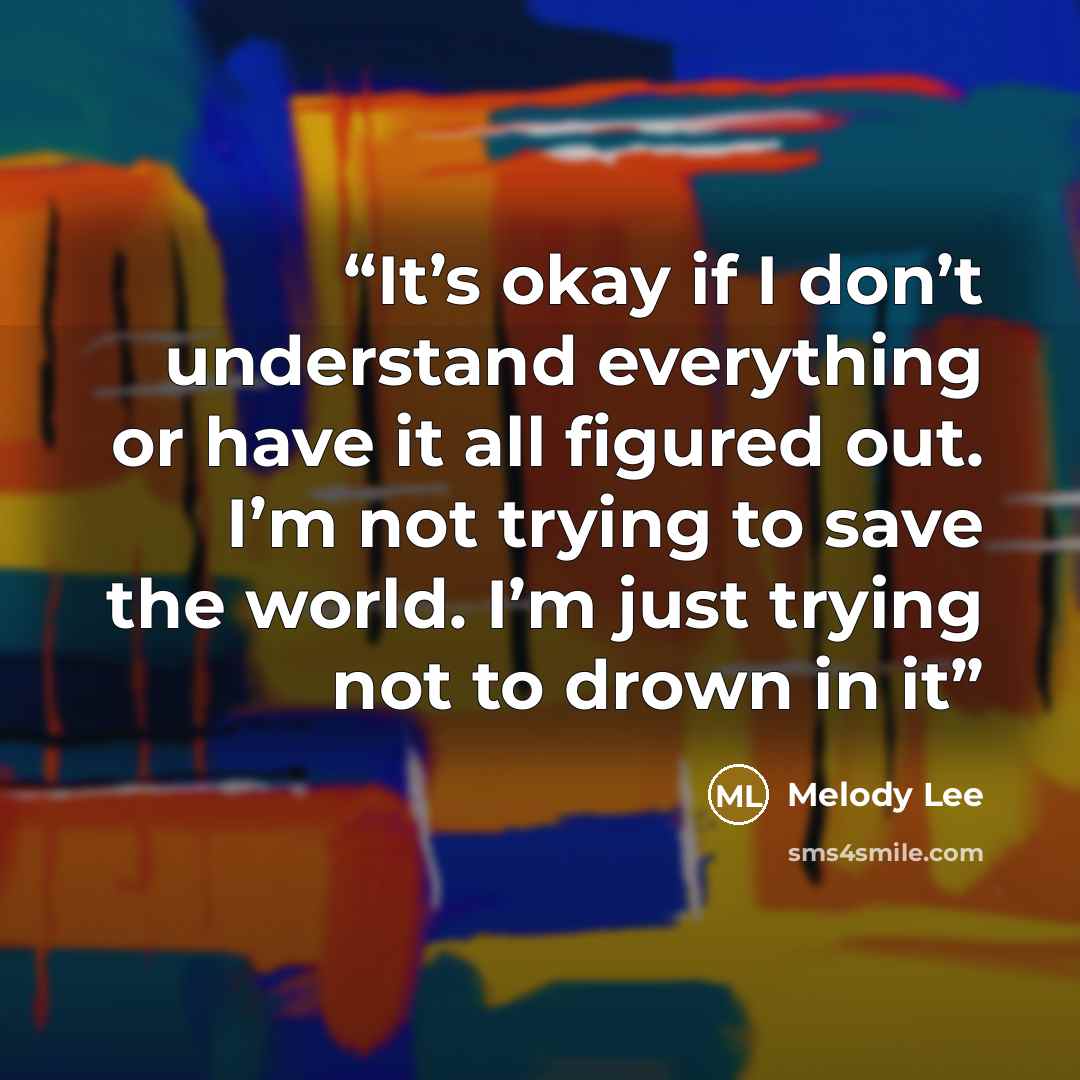 “It’s okay if I don’t understand everything or have it all figured out. I’m not trying to save the world. I’m just trying not to drown in it” quote by Melody Lee
