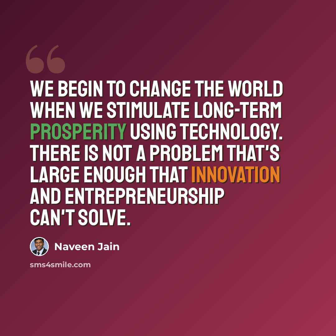 “We begin to change the world when we stimulate long-term prosperity using technology. There is not a problem that's large enough that innovation and entrepreneurship can't solve.” quote by Naveen Jain