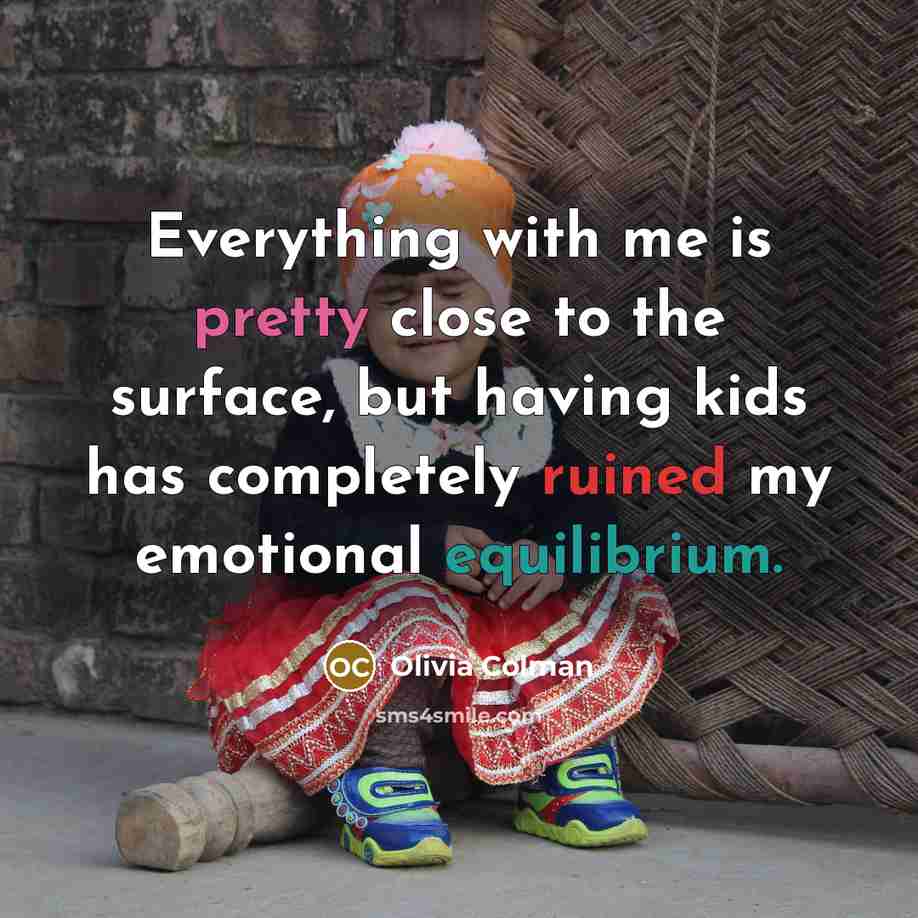 “Everything with me is pretty close to the surface, but having kids has completely ruined my emotional equilibrium.” quote by Olivia Colman