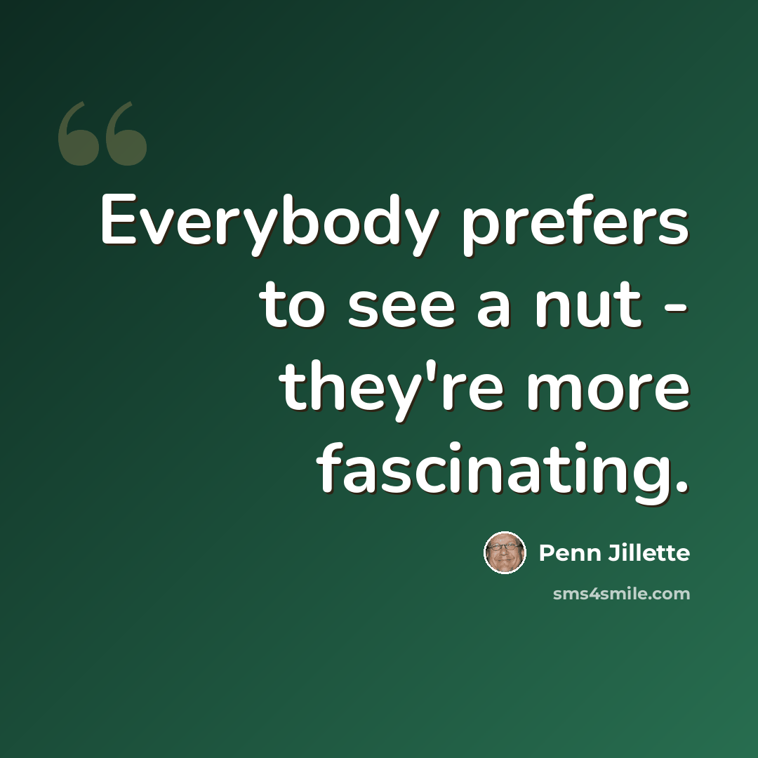 “Everybody prefers to see a nut - they're more fascinating.” quote by Penn Jillette