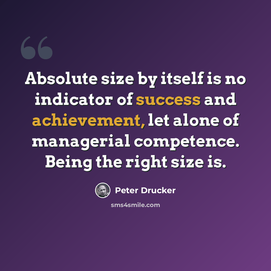“Absolute size by itself is no indicator of success and achievement, let alone of managerial competence. Being the right size is.” quote by Peter Drucker