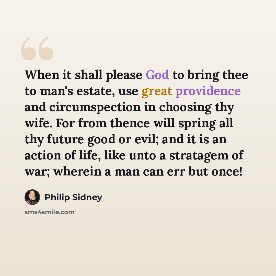 “When it shall please God to bring thee to man's estate, use great providence and circumspection in choosing thy wife. For from thence will spring all thy future good or evil; and it is an action of life, like unto a stratagem of war; wherein a man can err but once!” quote by Philip Sidney