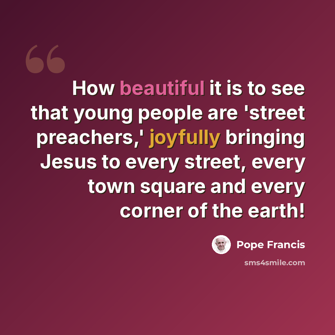 “How beautiful it is to see that young people are 'street preachers,' joyfully bringing Jesus to every street, every town square and every corner of the earth!” quote by Pope Francis
