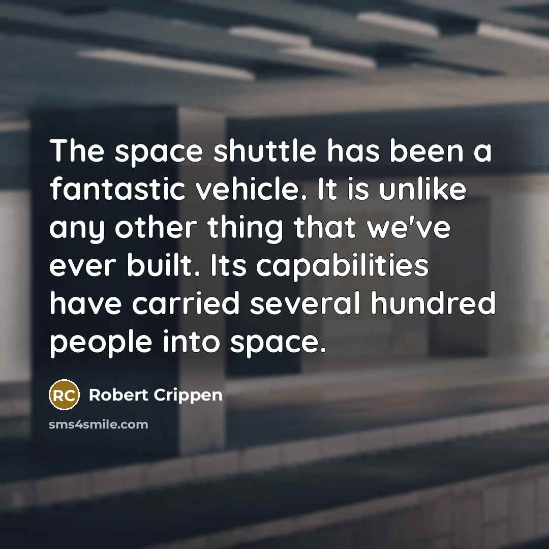 “The space shuttle has been a fantastic vehicle. It is unlike any other thing that we've ever built. Its capabilities have carried several hundred people into space.” quote by Robert Crippen