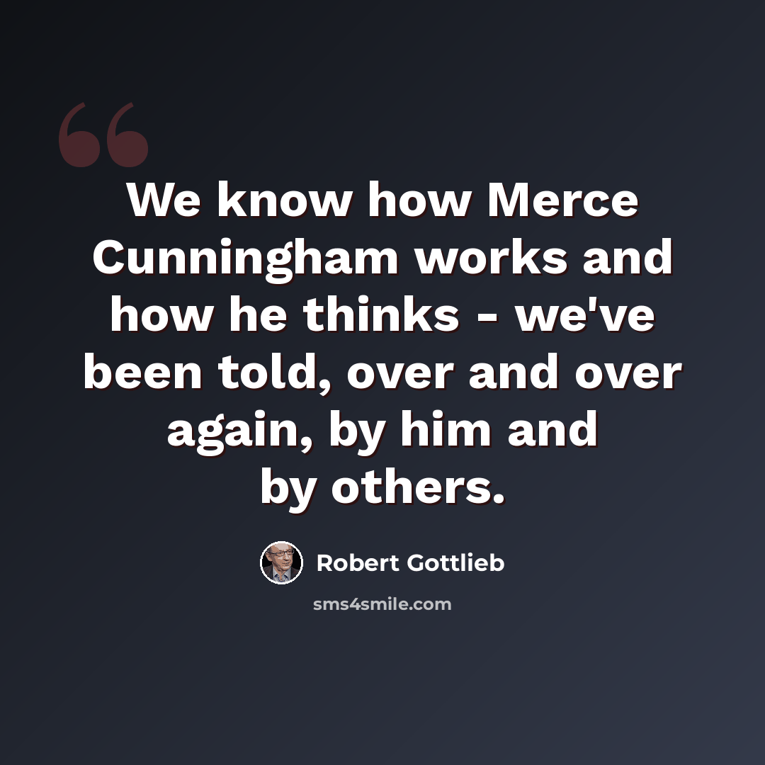 “We know how Merce Cunningham works and how he thinks - we've been told, over and over again, by him and by others.” quote by Robert Gottlieb