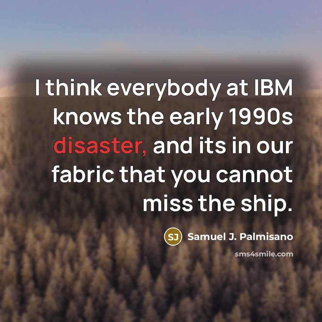 “I think everybody at IBM knows the early 1990s disaster, and its in our fabric that you cannot miss the ship.” quote by Samuel J. Palmisano