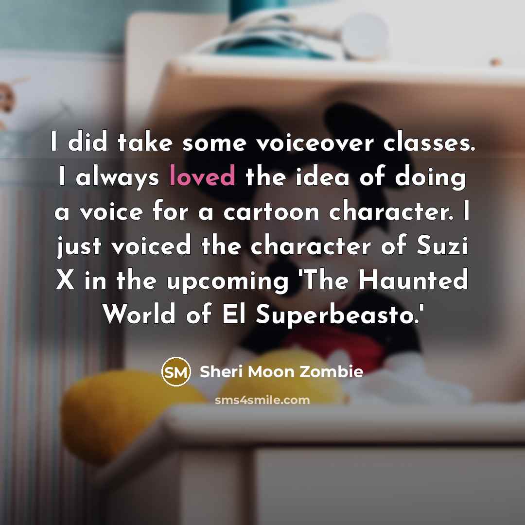 “I did take some voiceover classes. I always loved the idea of doing a voice for a cartoon character. I just voiced the character of Suzi X in the upcoming 'The Haunted World of El Superbeasto.'” quote by Sheri Moon Zombie