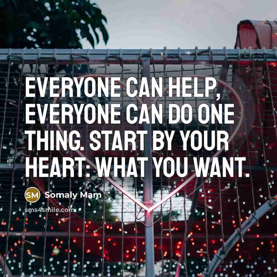 “Everyone can help, everyone can do one thing. Start by your heart: what you want.” quote by Somaly Mam