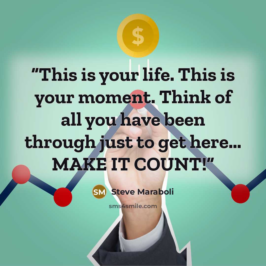 “This is your life. This is your moment. Think of all you have been through just to get here… MAKE IT COUNT!” quote by Steve Maraboli