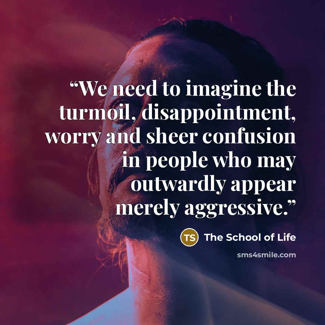 “We need to imagine the turmoil, disappointment, worry and sheer confusion in people who may outwardly appear merely aggressive.” quote by The School of Life