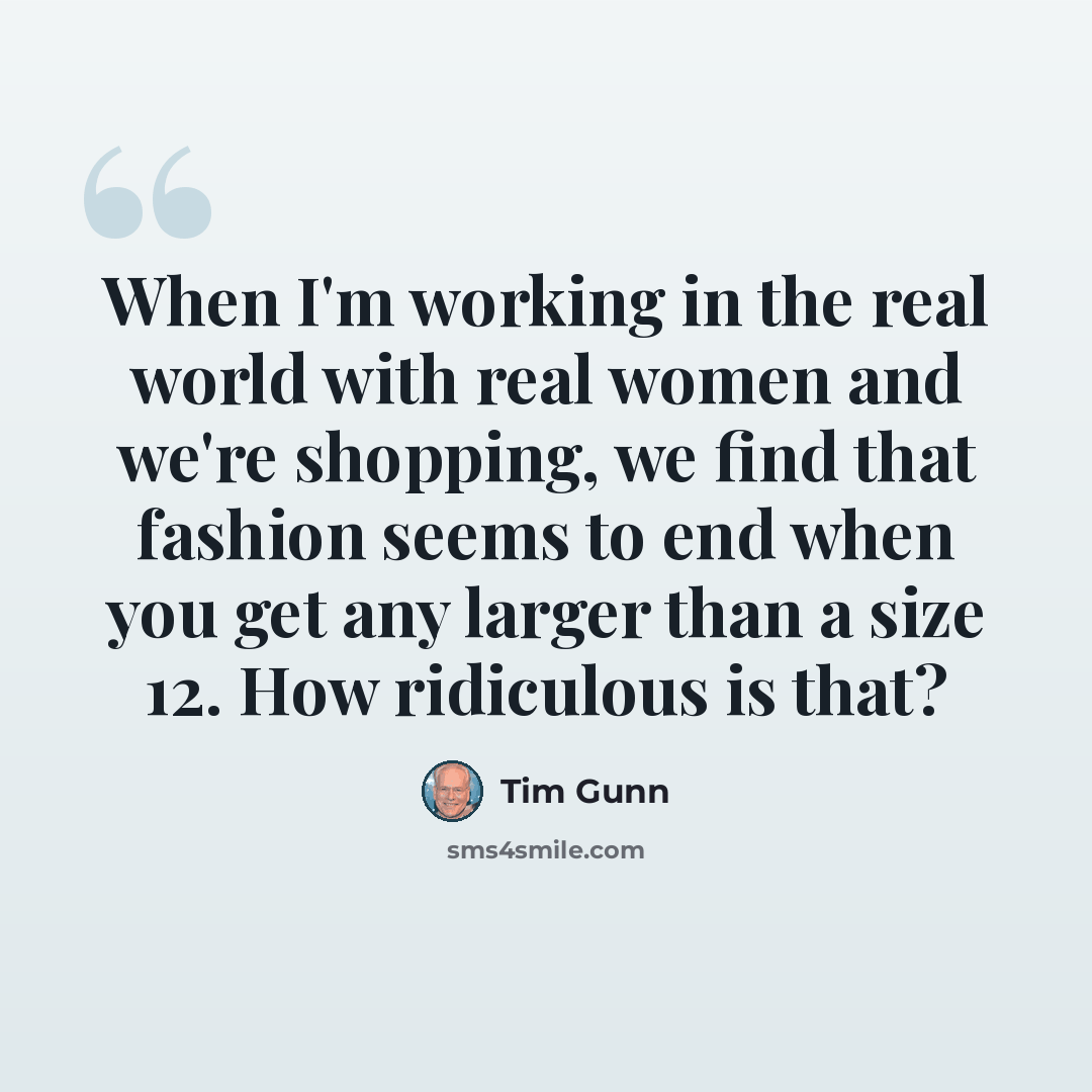 “When I'm working in the real world with real women and we're shopping, we find that fashion seems to end when you get any larger than a size 12. How ridiculous is that?” quote by Tim Gunn