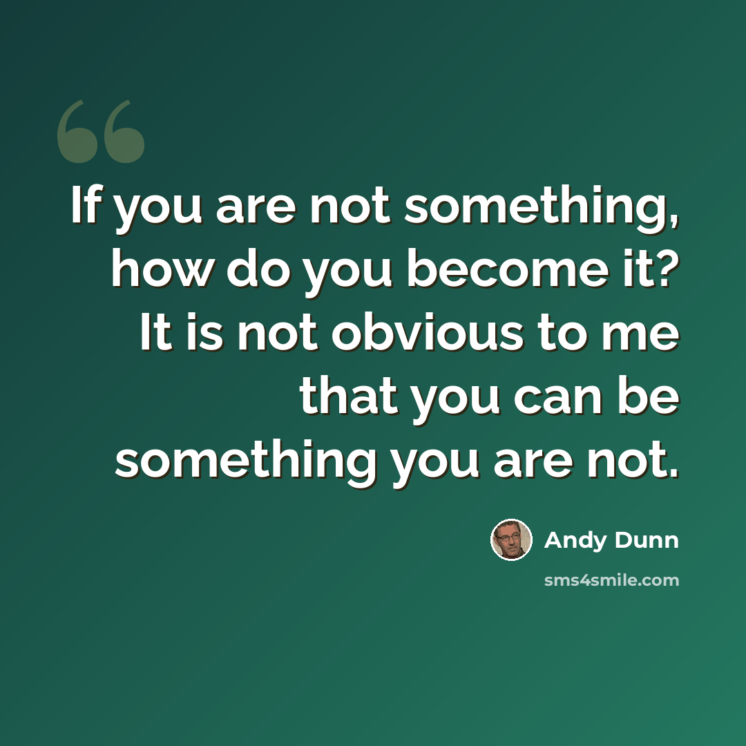 “If you are not something, how do you become it? It is not obvious to me that you can be something you are not.” quote by Andy Dunn