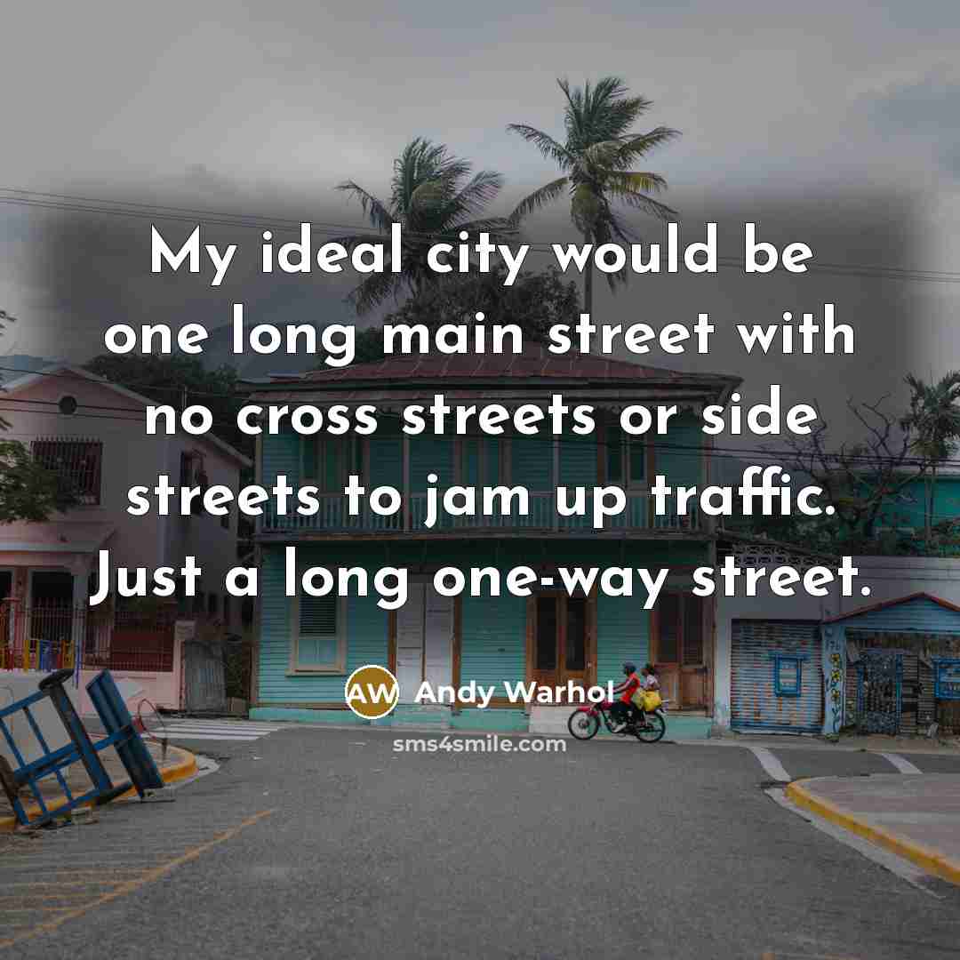“My ideal city would be one long main street with no cross streets or side streets to jam up traffic. Just a long one-way street.” quote by Andy Warhol