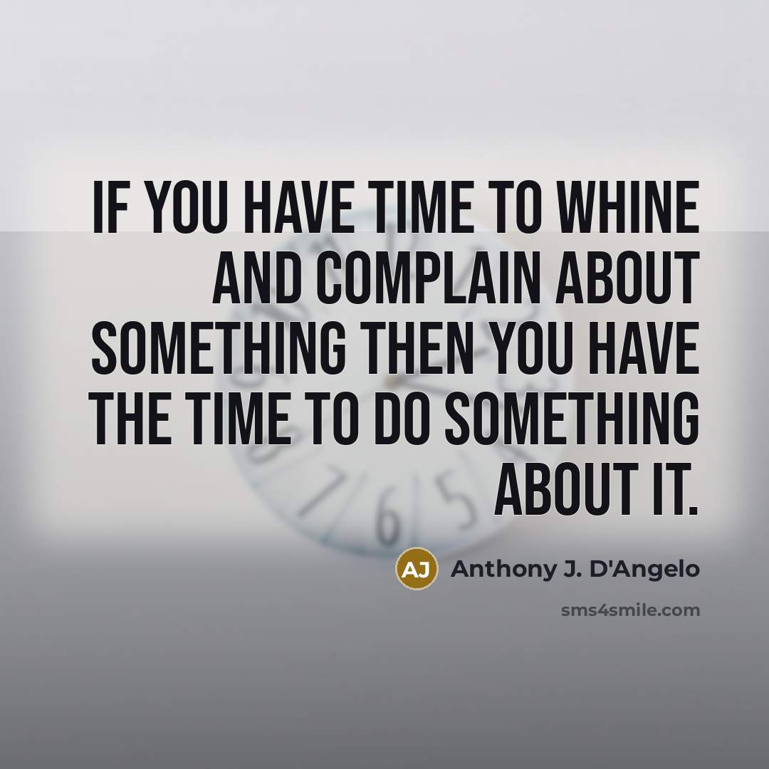 “If you have time to whine and complain about something then you have the time to do something about it.” quote by Anthony J. D'Angelo