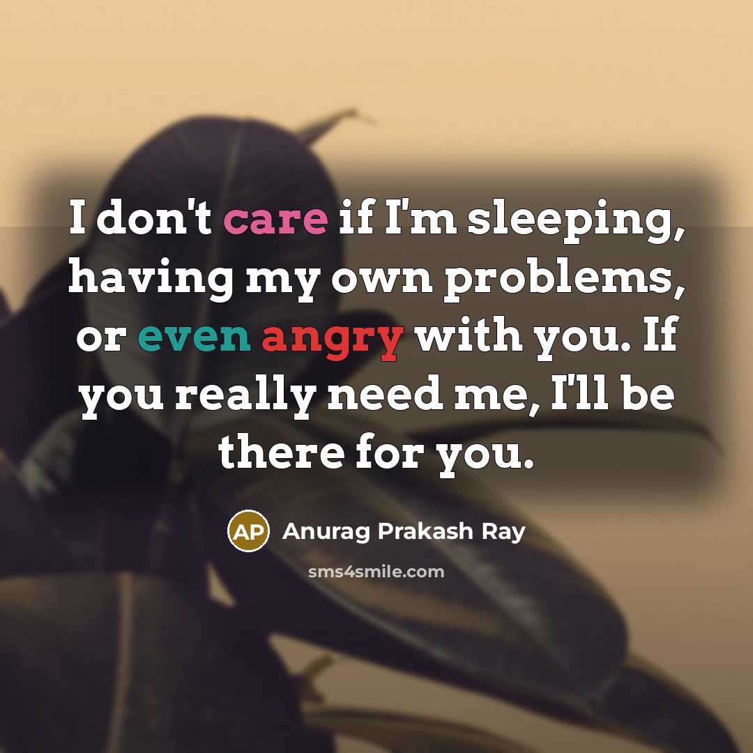 “I don't care if I'm sleeping, having my own problems, or even angry with you. If you really need me, I'll be there for you.” quote by Anurag Prakash Ray