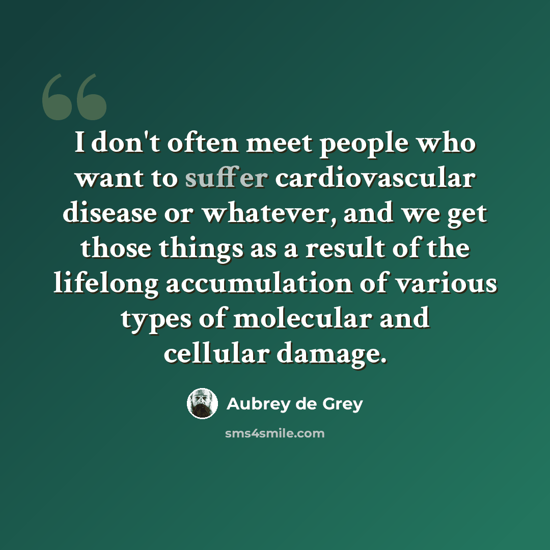 “I don't often meet people who want to suffer cardiovascular disease or whatever, and we get those things as a result of the lifelong accumulation of various types of molecular and cellular damage.” quote by Aubrey de Grey