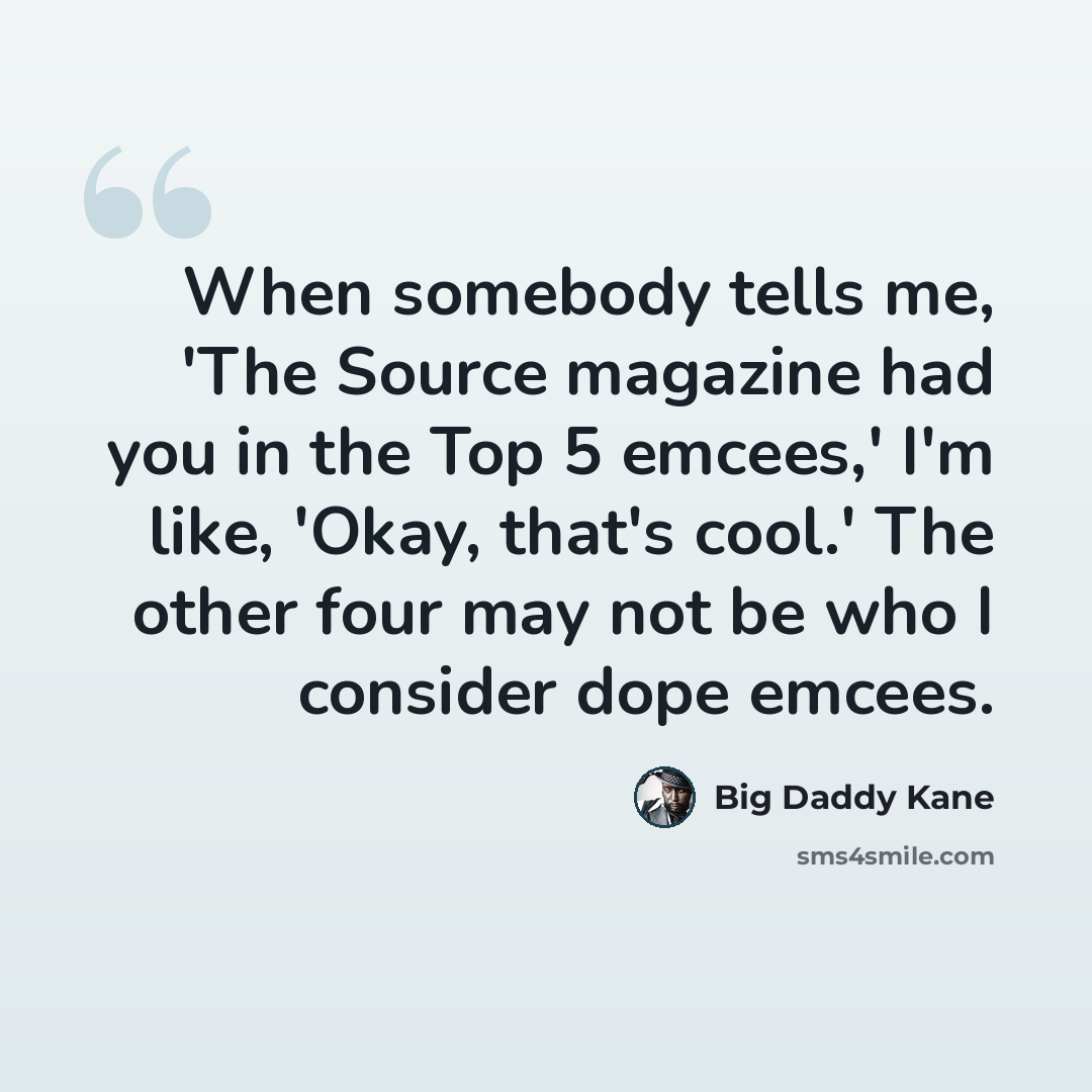 “When somebody tells me, 'The Source magazine had you in the Top 5 emcees,' I'm like, 'Okay, that's cool.' The other four may not be who I consider dope emcees.” quote by Big Daddy Kane