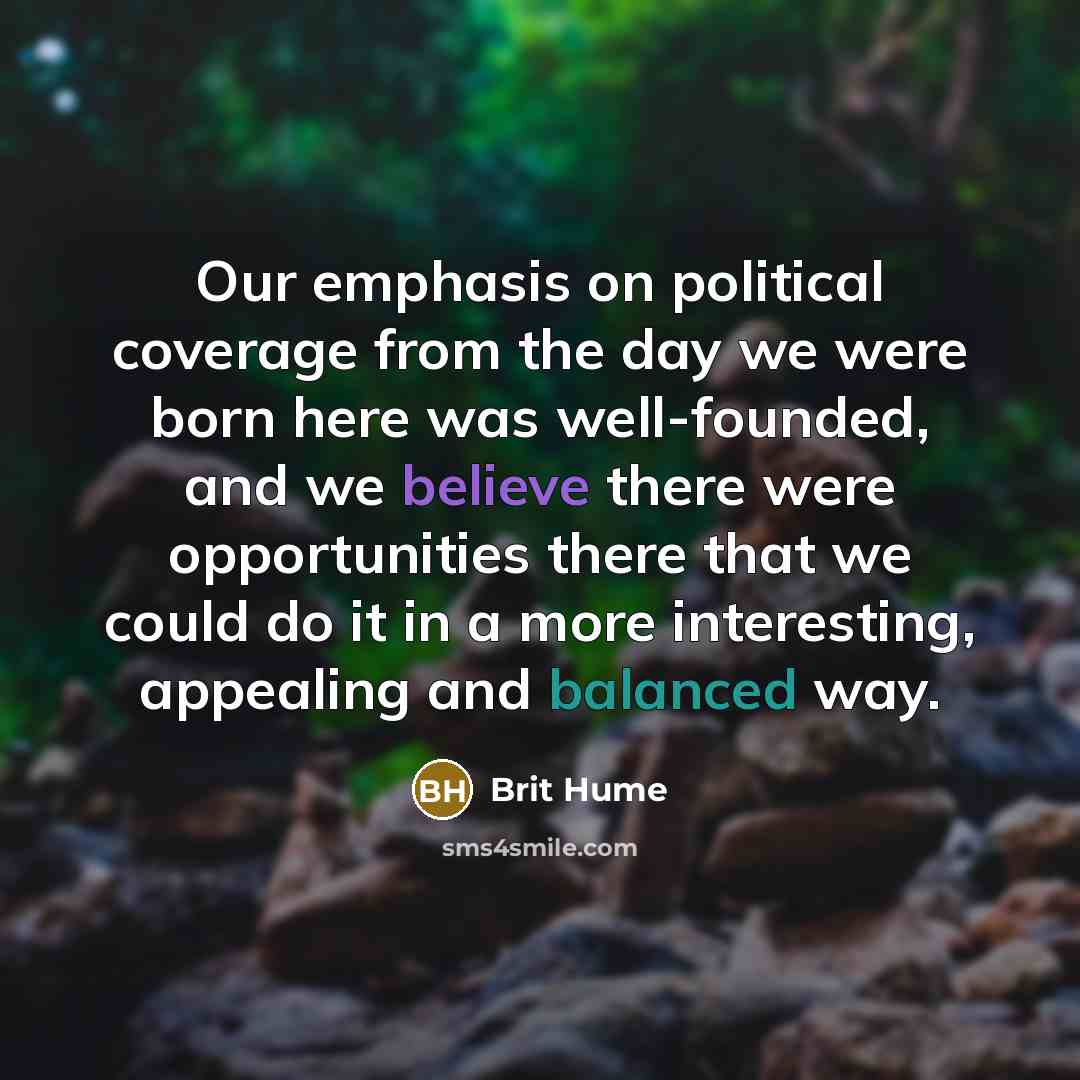 “Our emphasis on political coverage from the day we were born here was well-founded, and we believe there were opportunities there that we could do it in a more interesting, appealing and balanced way.” quote by Brit Hume