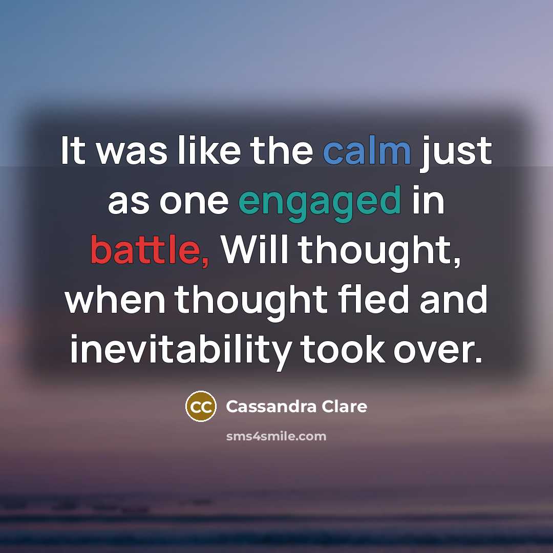 “It was like the calm just as one engaged in battle, Will thought, when thought fled and inevitability took over.” quote by Cassandra Clare