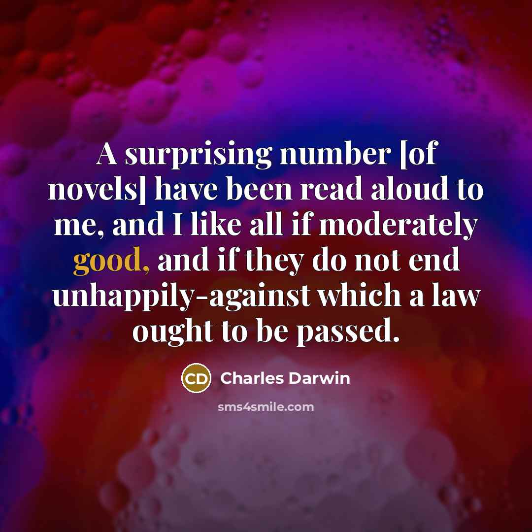 “A surprising number [of novels] have been read aloud to me, and I like all if moderately good, and if they do not end unhappily-against which a law ought to be passed.” quote by Charles Darwin